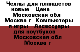 Чехлы для планшетов новые › Цена ­ 100 - Московская обл., Москва г. Компьютеры и игры » Аксессуары для ноутбуков   . Московская обл.,Москва г.